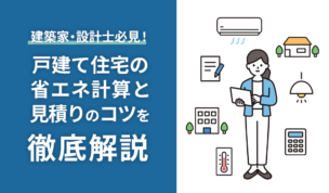 建築家・設計士必見！戸建て住宅の省エネ計算と見積りのコツを徹底解説