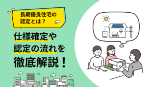 長期優良住宅の認定とは？仕様確定や認定の流れを徹底解説！