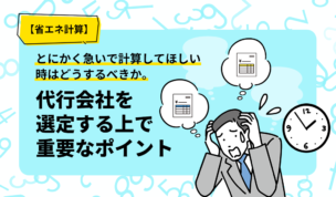 【省エネ計算】とにかく急いで計算してほしい時はどうするべきか。代行会社を選定する上で重要なポイント。