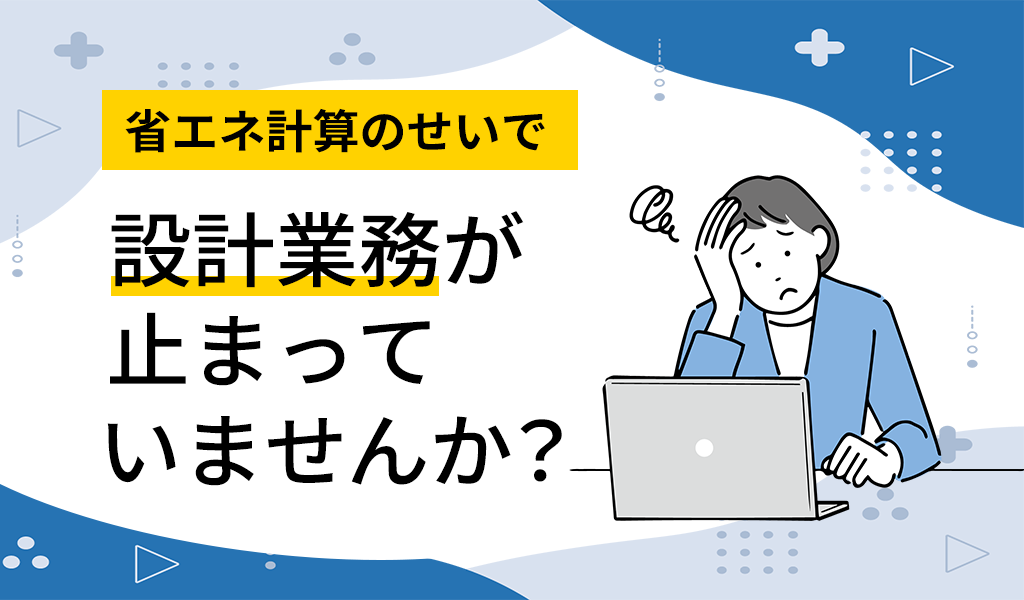 省エネ計算のせいで設計業務が止まっていませんか？